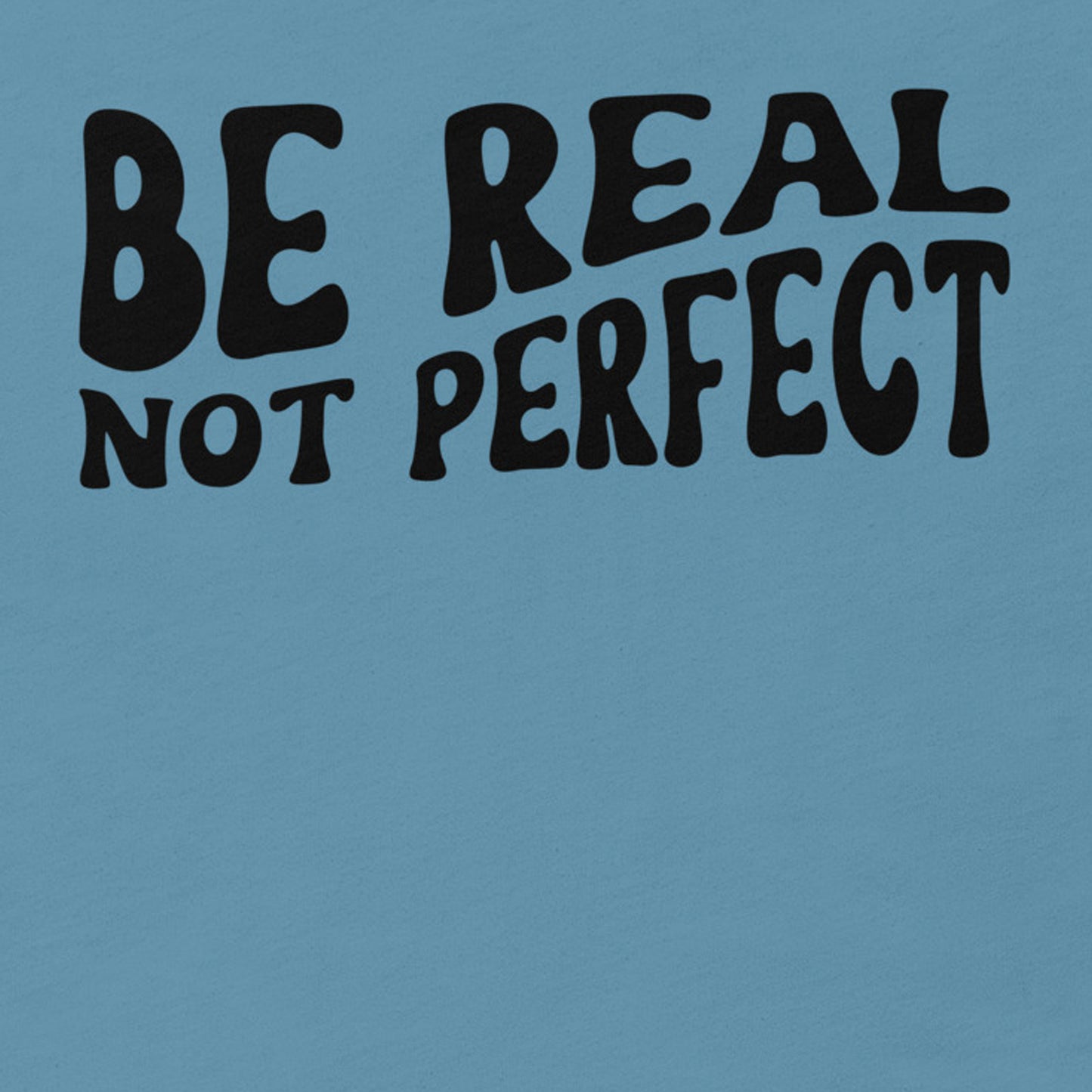 BE REAL NOT PERFECT SHIRT