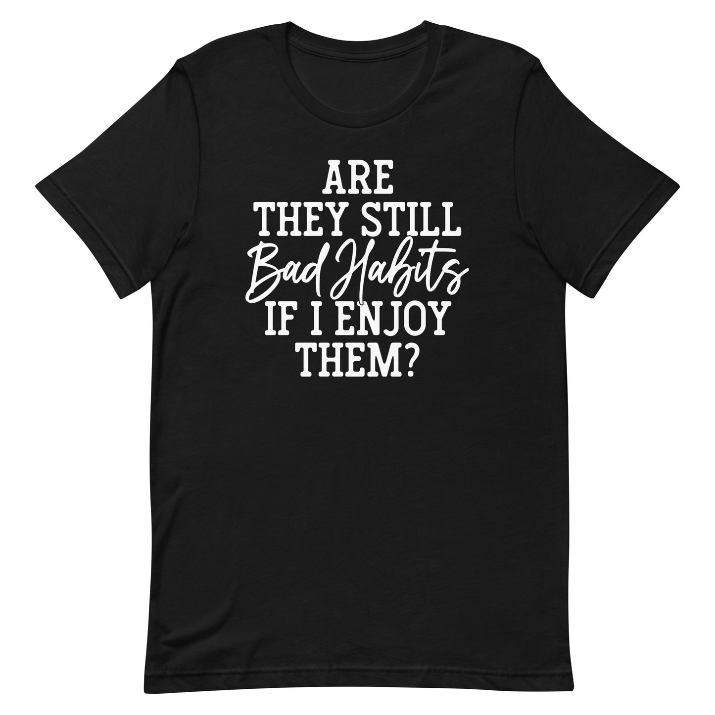 ARE THEY STILL BAD HABITS IF I ENJOY THEM FUNNY SHIRT