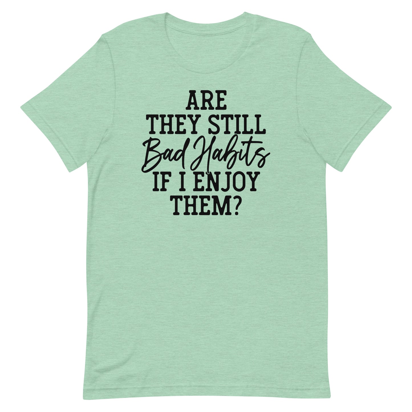 ARE THEY STILL BAD HABITS IF I ENJOY THEM FUNNY SHIRT