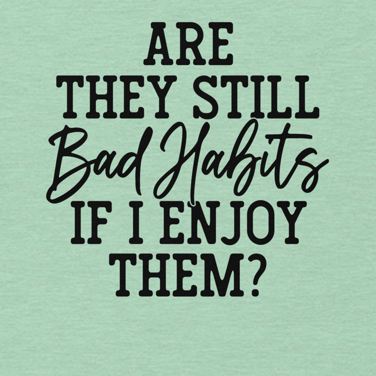 ARE THEY STILL BAD HABITS IF I ENJOY THEM FUNNY SHIRT