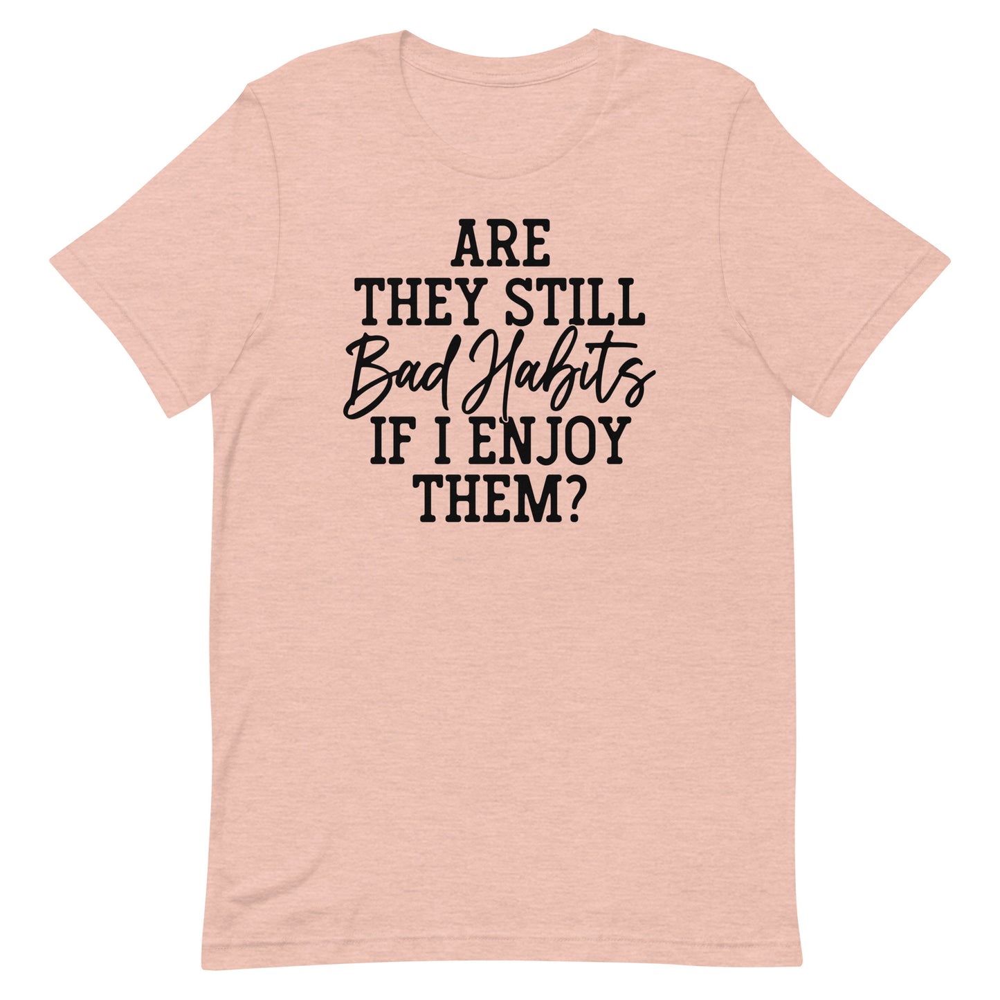 ARE THEY STILL BAD HABITS IF I ENJOY THEM FUNNY SHIRT