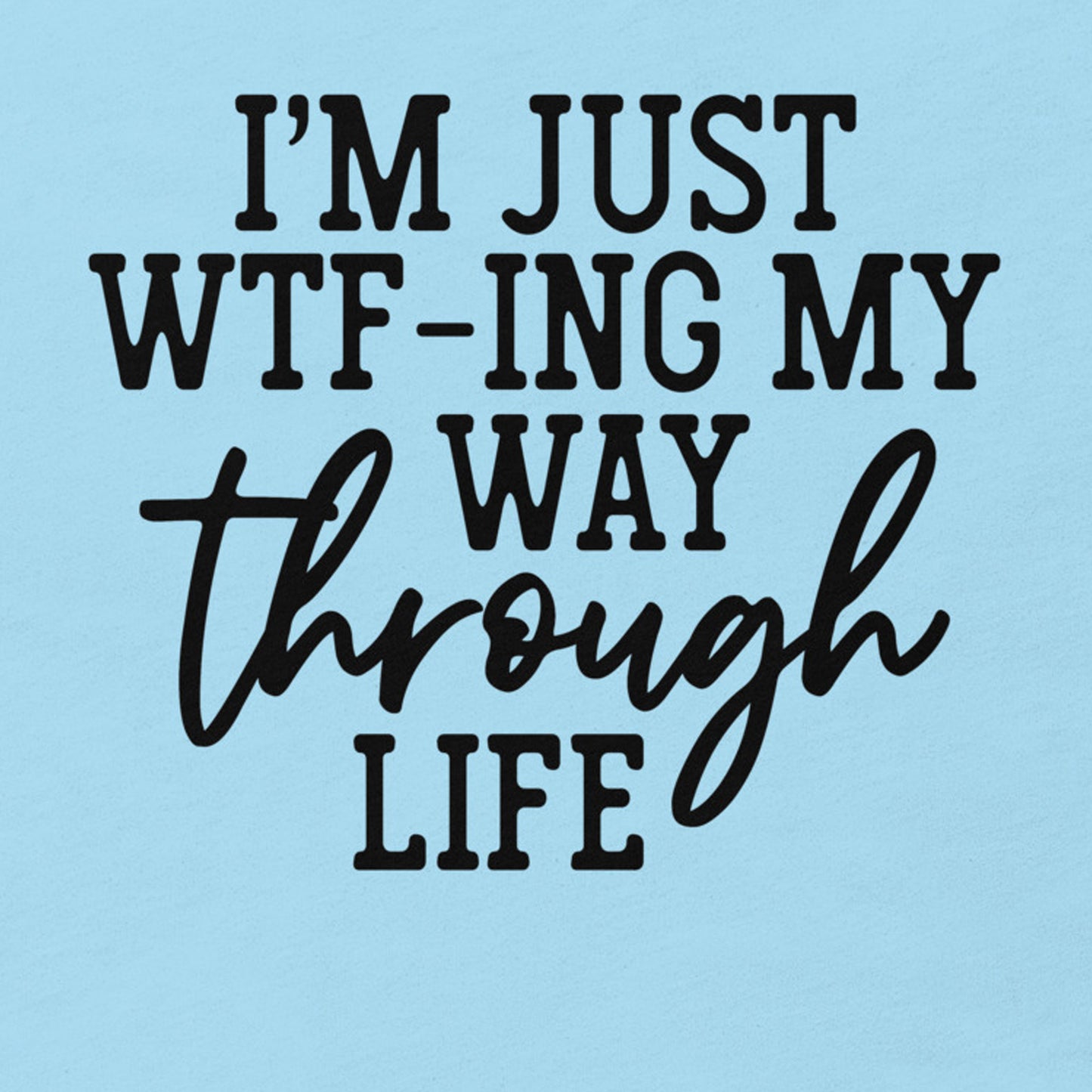 I'M JUST WTF-ING MY WAY THROUGH LIFE FUNNY SHIRT