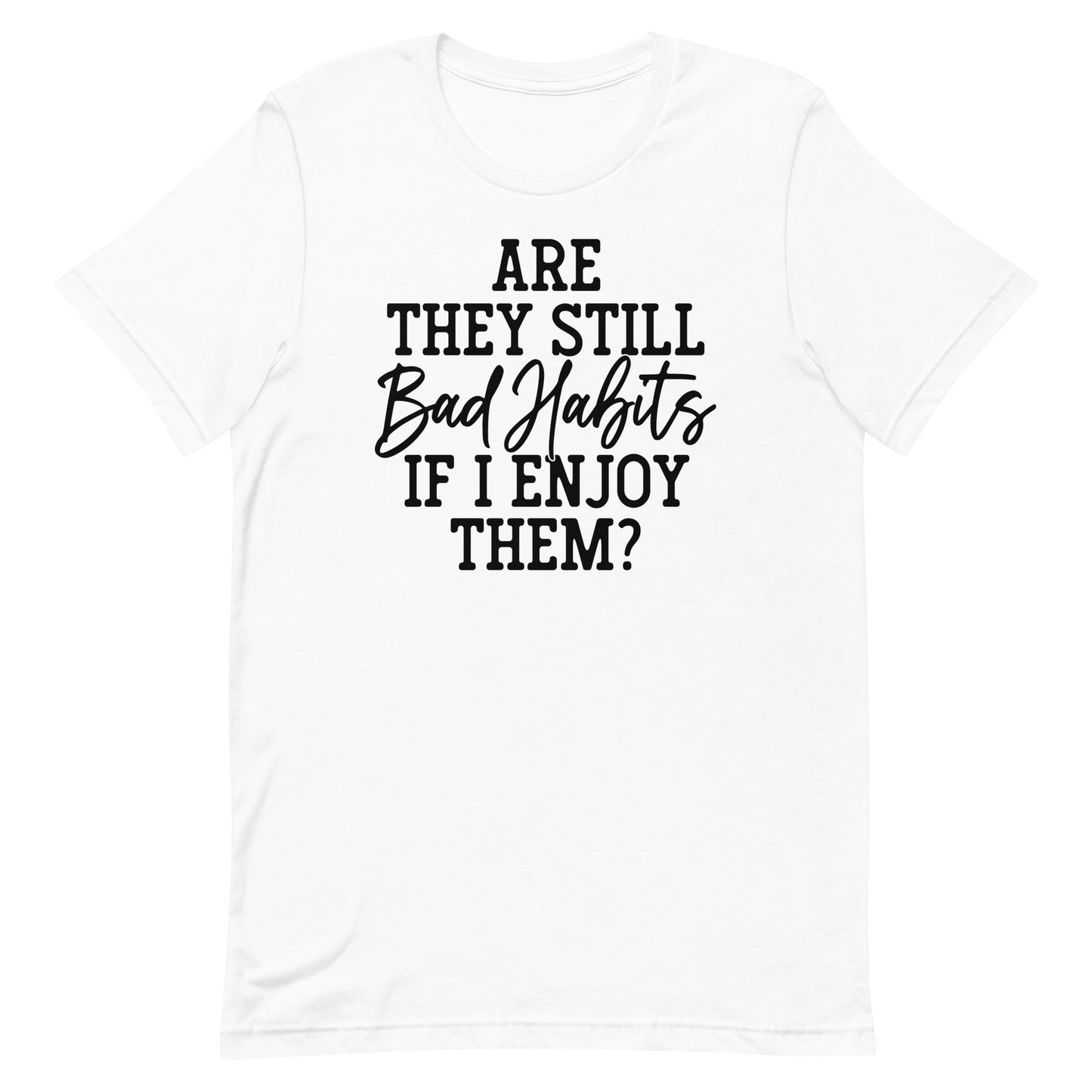 ARE THEY STILL BAD HABITS IF I ENJOY THEM FUNNY SHIRT